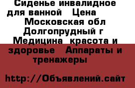 Сиденье инвалидное для ванной › Цена ­ 1 000 - Московская обл., Долгопрудный г. Медицина, красота и здоровье » Аппараты и тренажеры   